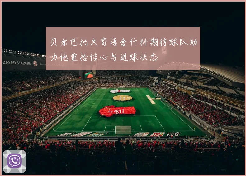 贝尔巴托夫寄语舍什科期待球队助力他重拾信心与进球状态