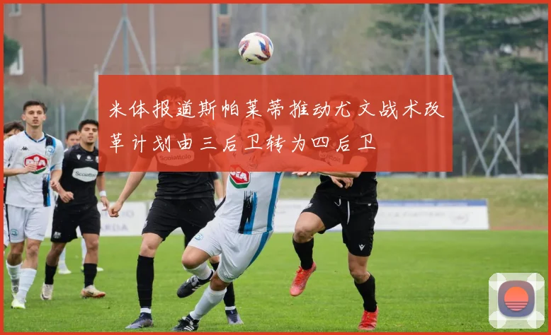 米体报道斯帕莱蒂推动尤文战术改革计划由三后卫转为四后卫