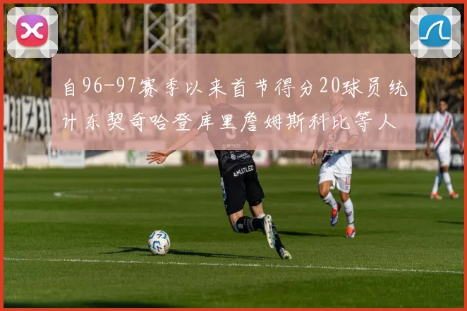 自96-97赛季以来首节得分20球员统计东契奇哈登库里詹姆斯科比等人表现对比