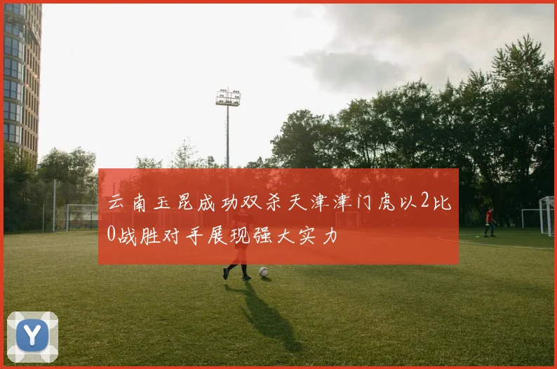 云南玉昆成功双杀天津津门虎以2比0战胜对手展现强大实力