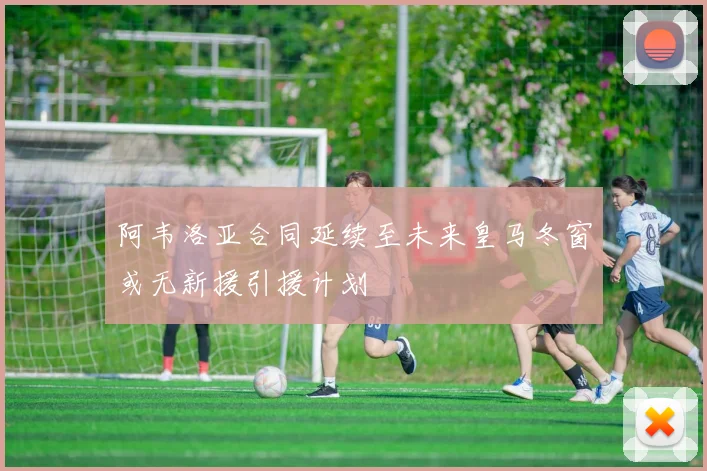 阿韦洛亚合同延续至未来皇马冬窗或无新援引援计划