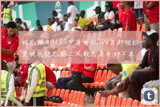 姆巴佩年仅17岁身价仅300万却轻松突破孔德巴黎三叉戟总身价却不及亚马尔一半