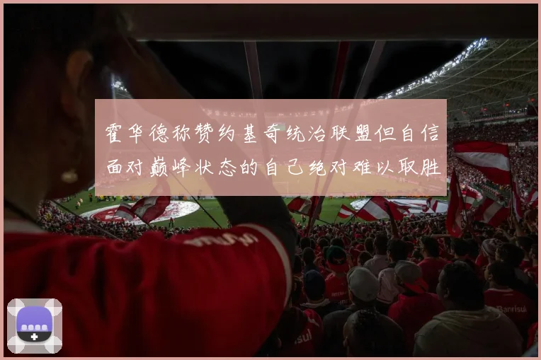 霍华德称赞约基奇统治联盟但自信面对巅峰状态的自己绝对难以取胜