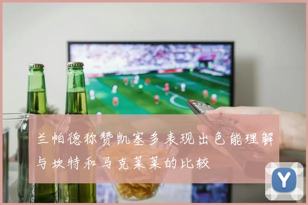 兰帕德称赞凯塞多表现出色能理解与坎特和马克莱莱的比较