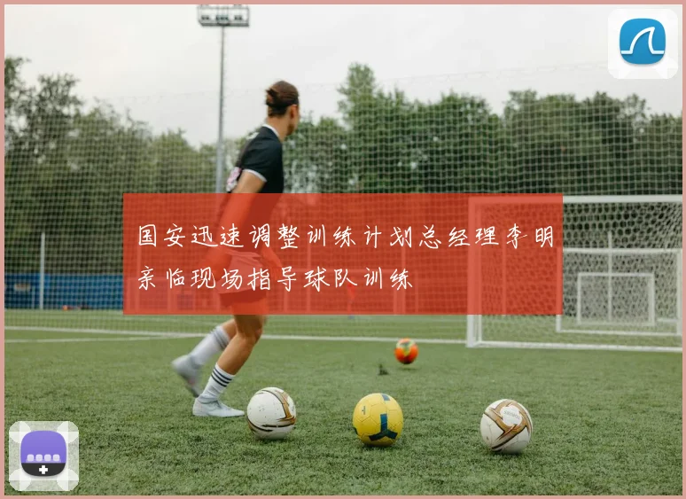 国安迅速调整训练计划总经理李明亲临现场指导球队训练