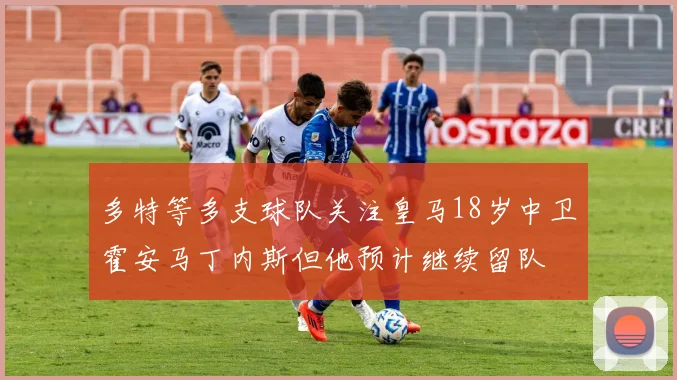 多特等多支球队关注皇马18岁中卫霍安马丁内斯但他预计继续留队