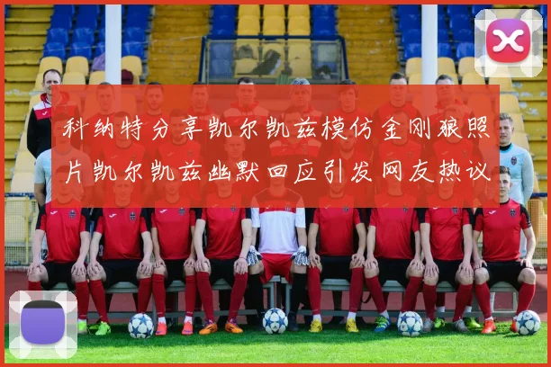 科纳特分享凯尔凯兹模仿金刚狼照片凯尔凯兹幽默回应引发网友热议