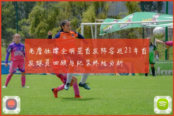 老詹独撑全明星首发阵容近21年首发球员回顾与纪录终结分析
