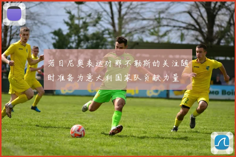 若日尼奥表达对那不勒斯的关注随时准备为意大利国家队贡献力量