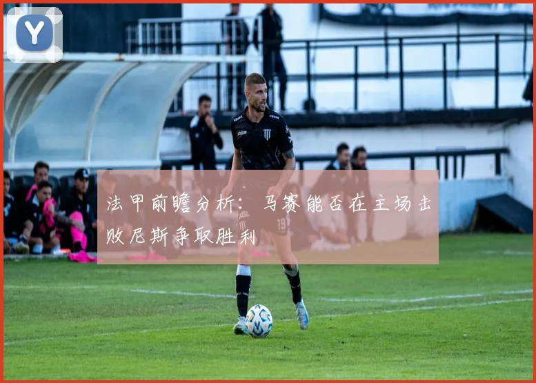 法甲前瞻分析：马赛能否在主场击败尼斯争取胜利