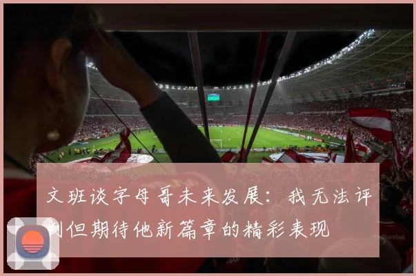 文班谈字母哥未来发展：我无法评判但期待他新篇章的精彩表现