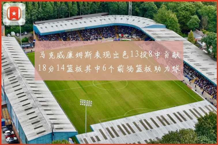 马克威廉姆斯表现出色13投8中贡献18分14篮板其中6个前场篮板助力球队