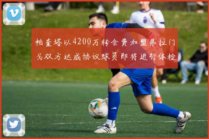 帕奎塔以4200万转会费加盟弗拉门戈双方达成协议球员即将进行体检