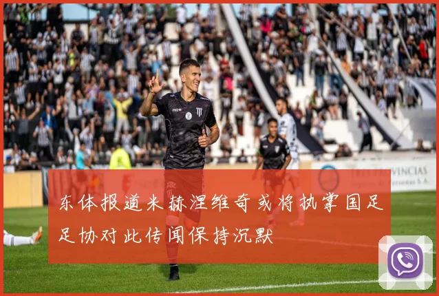 东体报道米赫涅维奇或将执掌国足足协对此传闻保持沉默