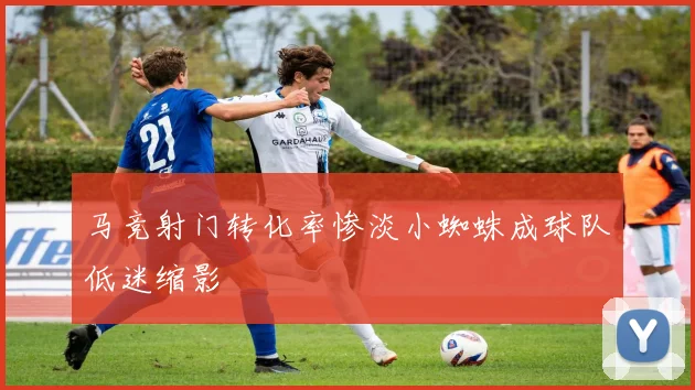 马竞射门转化率惨淡小蜘蛛成球队低迷缩影