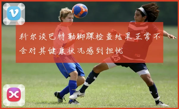 科尔谈巴特勒脚踝检查结果正常不会对其健康状况感到担忧