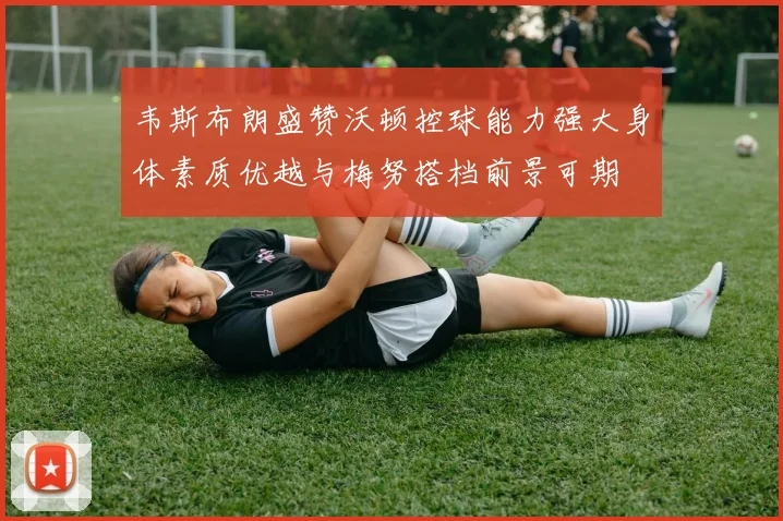 韦斯布朗盛赞沃顿控球能力强大身体素质优越与梅努搭档前景可期