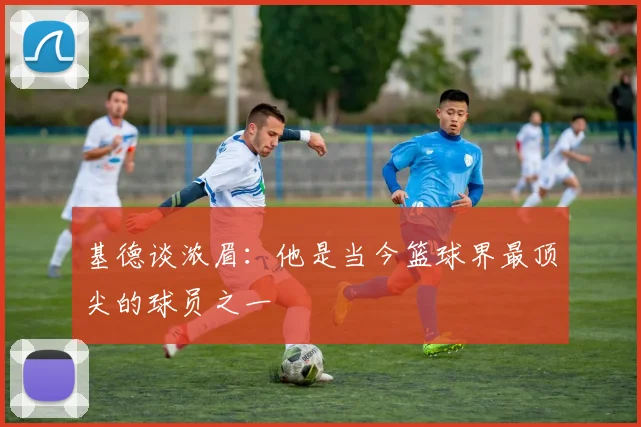 基德谈浓眉：他是当今篮球界最顶尖的球员之一