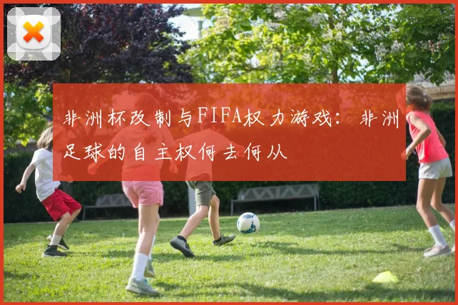 非洲杯改制与FIFA权力游戏：非洲足球的自主权何去何从
