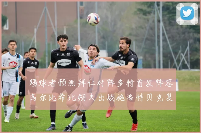 踢球者预测拜仁对阵多特首发阵容乌尔比希比朔夫出战施洛特贝克复出