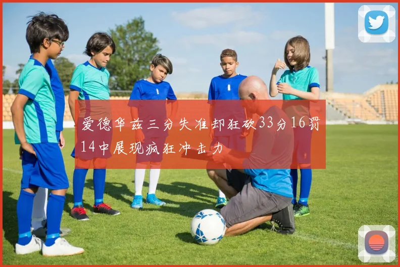 爱德华兹三分失准却狂砍33分16罚14中展现疯狂冲击力