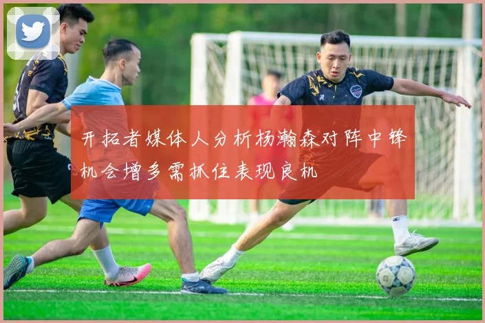 开拓者媒体人分析杨瀚森对阵中锋机会增多需抓住表现良机