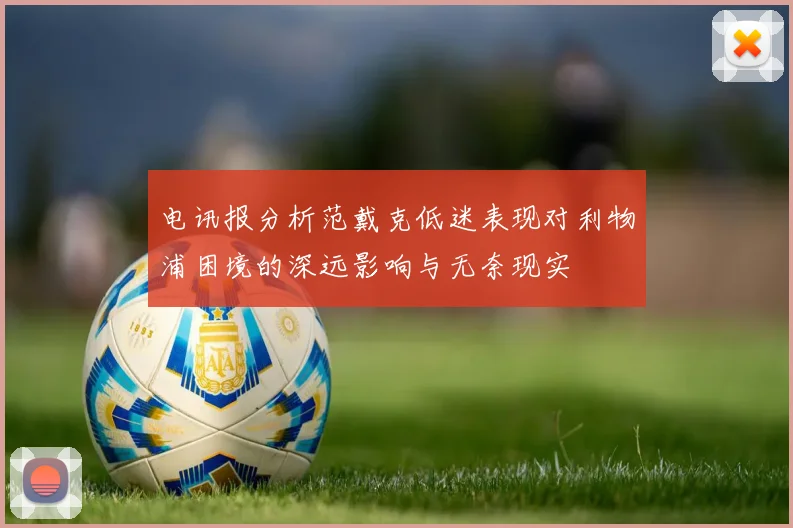 电讯报分析范戴克低迷表现对利物浦困境的深远影响与无奈现实