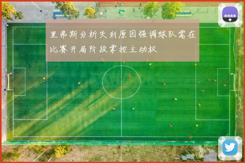 里弗斯分析失利原因强调球队需在比赛开局阶段掌控主动权