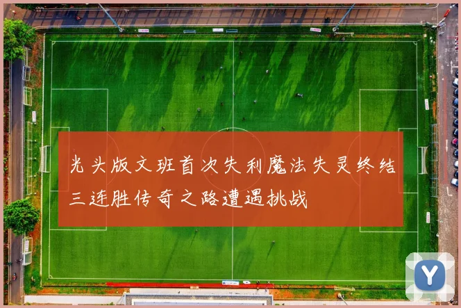 光头版文班首次失利魔法失灵终结三连胜传奇之路遭遇挑战