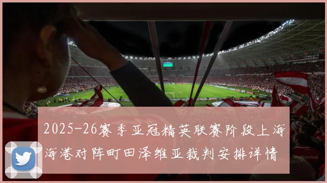 2025-26赛季亚冠精英联赛阶段上海海港对阵町田泽维亚裁判安排详情解析