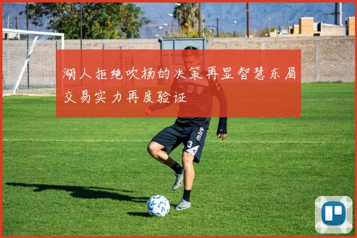 湖人拒绝吹杨的决策再显智慧东眉交易实力再度验证