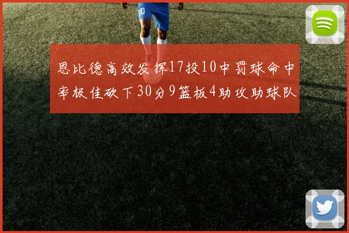 恩比德高效发挥17投10中罚球命中率极佳砍下30分9篮板4助攻助球队获胜