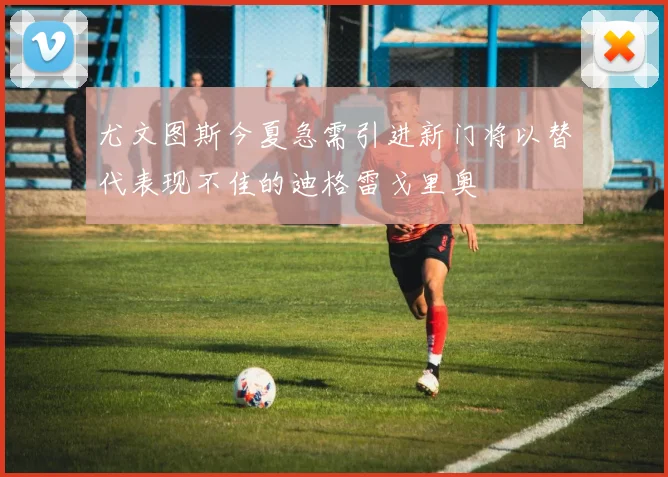 尤文图斯今夏急需引进新门将以替代表现不佳的迪格雷戈里奥