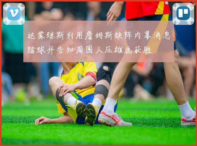 达蒙琼斯利用詹姆斯缺阵内幕消息赌球并告知周围人压雄鹿获胜