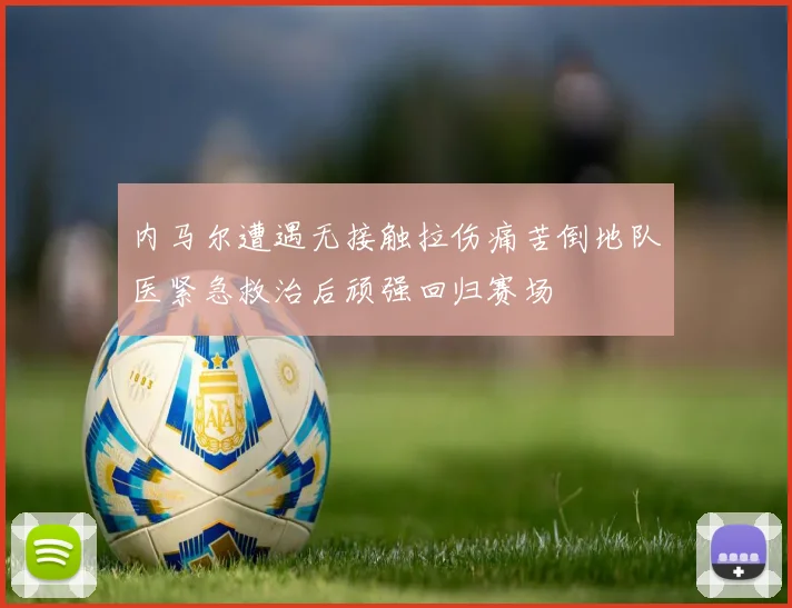 内马尔遭遇无接触拉伤痛苦倒地队医紧急救治后顽强回归赛场