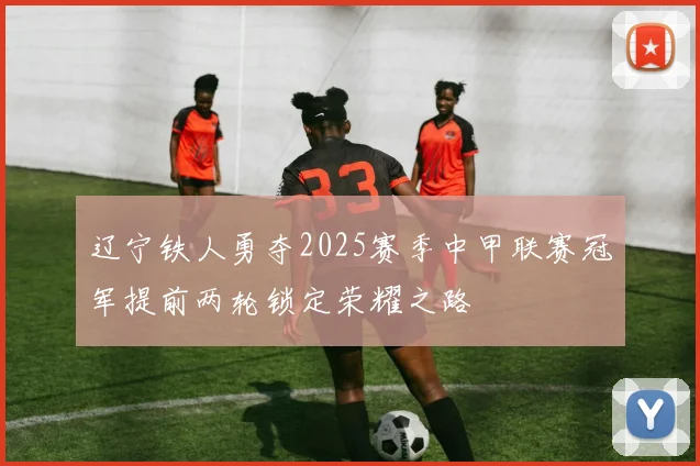 辽宁铁人勇夺2025赛季中甲联赛冠军提前两轮锁定荣耀之路