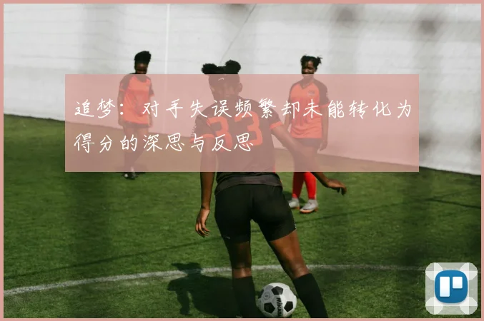 追梦：对手失误频繁却未能转化为得分的深思与反思
