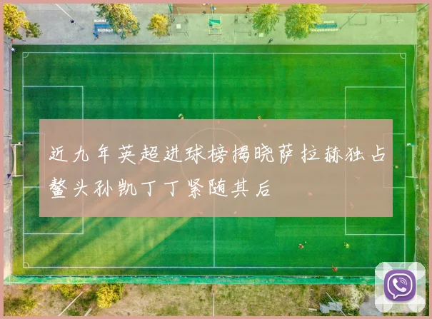近九年英超进球榜揭晓萨拉赫独占鳌头孙凯丁丁紧随其后