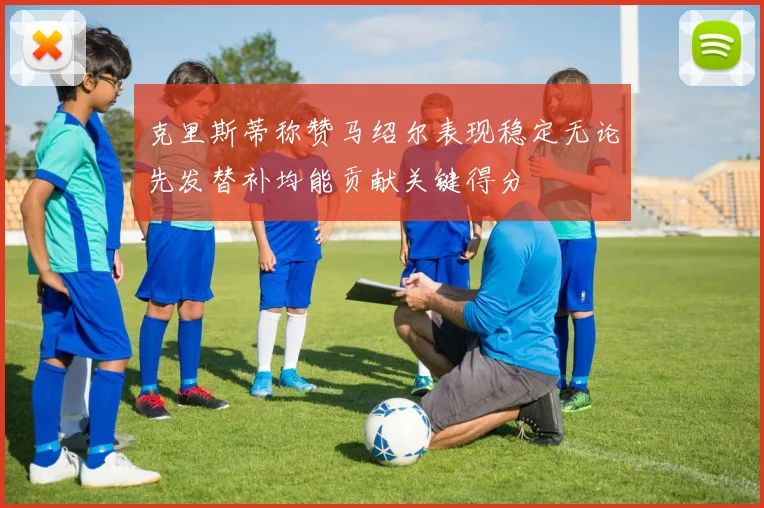 克里斯蒂称赞马绍尔表现稳定无论先发替补均能贡献关键得分