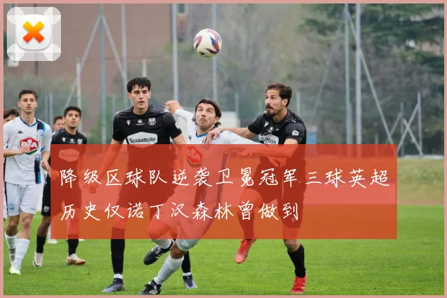降级区球队逆袭卫冕冠军三球英超历史仅诺丁汉森林曾做到