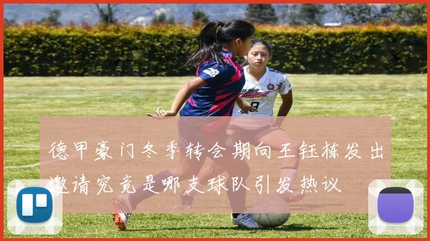 德甲豪门冬季转会期向王钰栋发出邀请究竟是哪支球队引发热议