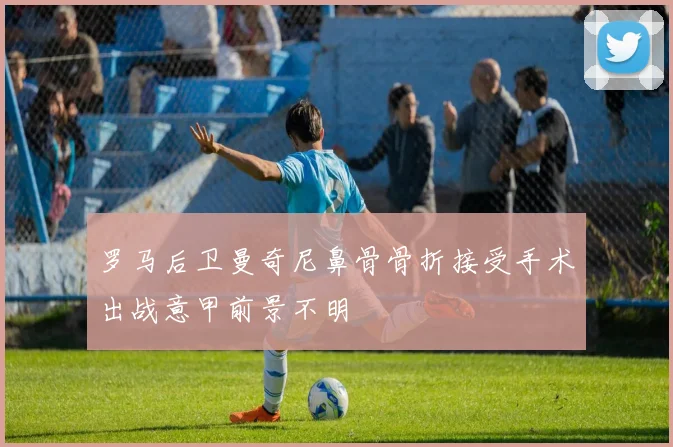 罗马后卫曼奇尼鼻骨骨折接受手术出战意甲前景不明