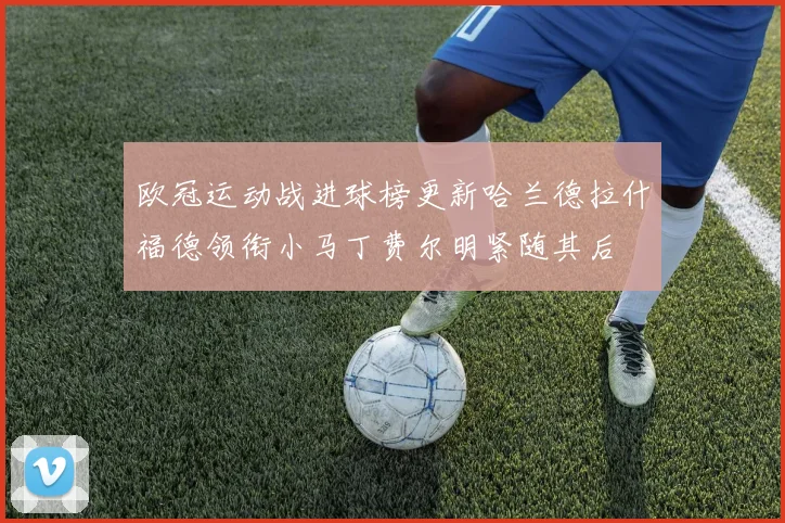 欧冠运动战进球榜更新哈兰德拉什福德领衔小马丁费尔明紧随其后