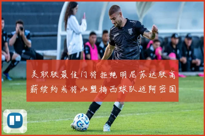 美职联最佳门将拒绝明尼苏达联高薪续约或将加盟梅西球队迈阿密国际