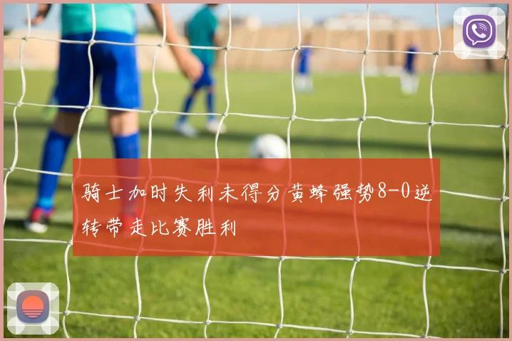 骑士加时失利未得分黄蜂强势8-0逆转带走比赛胜利