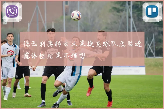 德西利奥转会未果捷克球队总监透露体检结果不理想