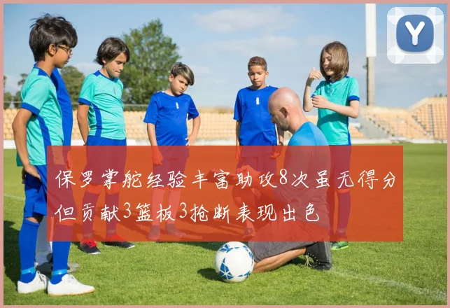保罗掌舵经验丰富助攻8次虽无得分但贡献3篮板3抢断表现出色