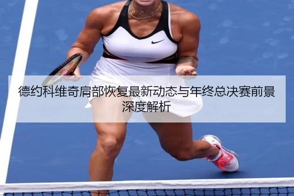 德约科维奇肩部恢复最新动态与年终总决赛前景深度解析 - 18LUCKSPORTS